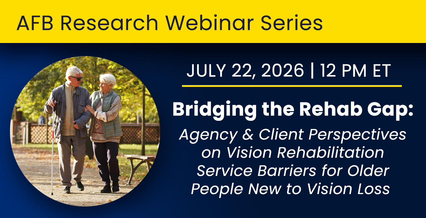 AFB Research Webinar Series. July 22, 2026 at 12 p.m. ET. AFB Webinar: Bridging the Rehab Gap: Agency and Client Perspectives on Vision Rehabilitation Service Barriers for Older People New to Vision Loss. An older woman and an older man with a white cane walk in a park.