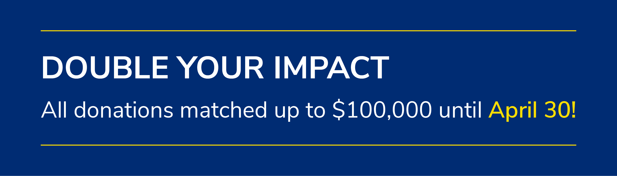 Double your impact: All donations matched up to $100,000 until April 30!