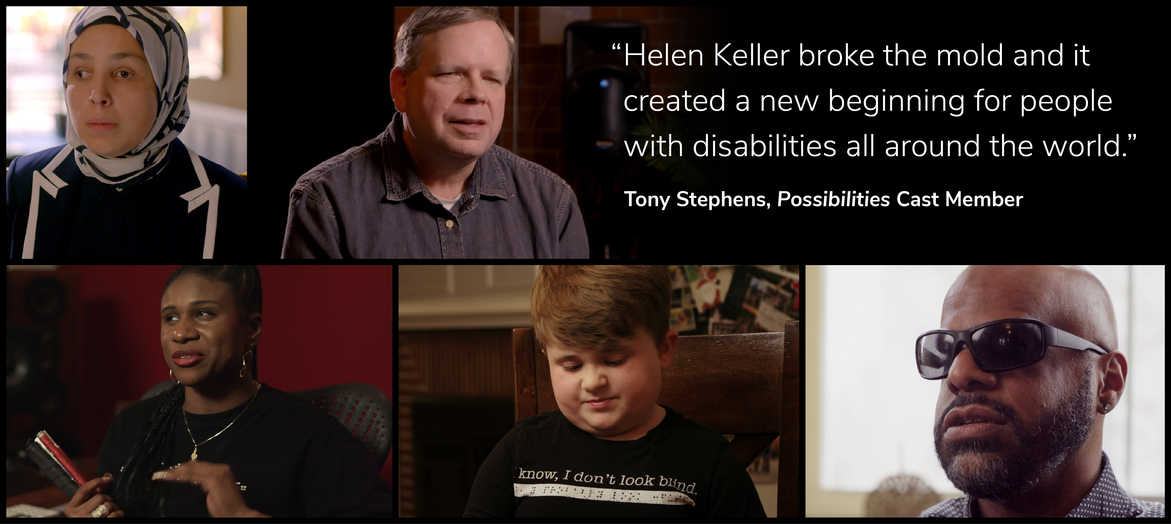 Various members of the Possibilities documentary surround a quote from the film that states, Helen Keller broke the mold and it created a new beginning for people with disabilities all around the world. - Tony Stephens, Possibilities Cast Member