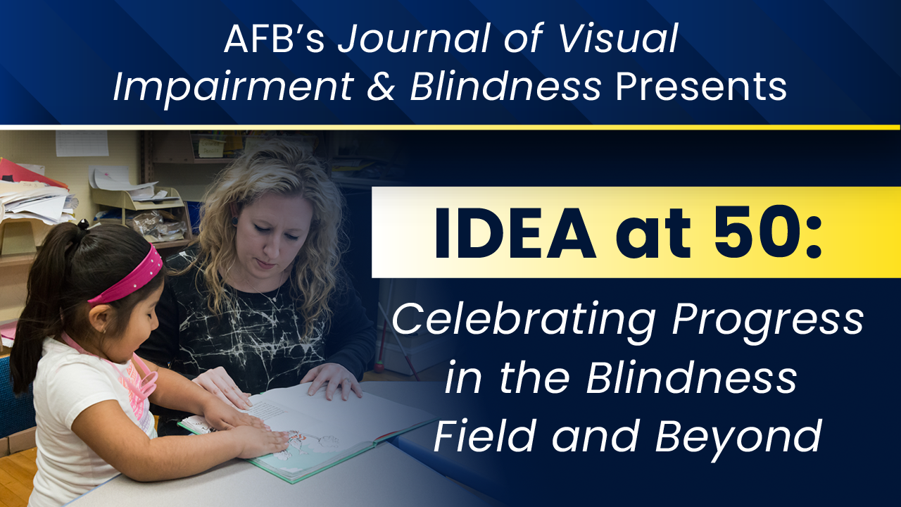 AFB's Journal of Visual Impairment and Blindness Presents IDEA at 50: Celebrating Progress in the Blindness Field and Beyond.